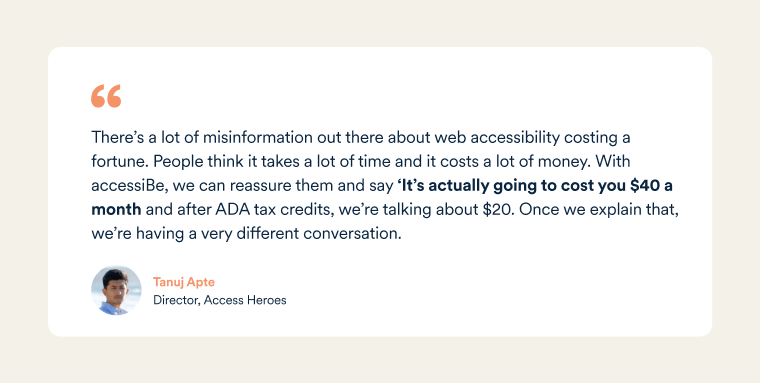 Quote by Access Heroes Director, Tanuj Apte, saying that people assume web accessibility costs a fortune, but with accessiBe it doesn't have to.